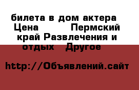 2 билета в дом актера › Цена ­ 350 - Пермский край Развлечения и отдых » Другое   